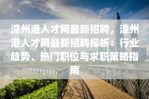 漳州港人才網(wǎng)最新招聘，漳州港人才網(wǎng)最新招聘探析：行業(yè)趨勢、熱門職位與求職策略指南
