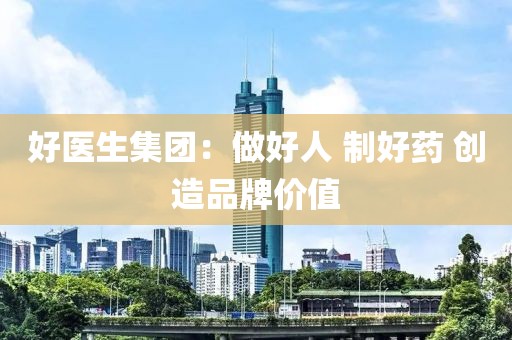 好醫(yī)生集團(tuán)：做好人 制好藥 創(chuàng)造品牌價(jià)值