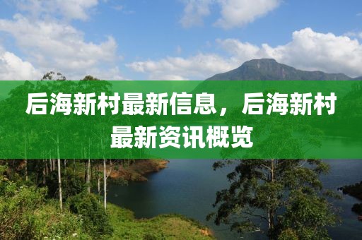 后海新村最新信息，后海新村最新資訊概覽