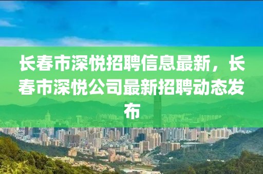 長春市深悅招聘信息最新，長春市深悅公司最新招聘動態(tài)發(fā)布