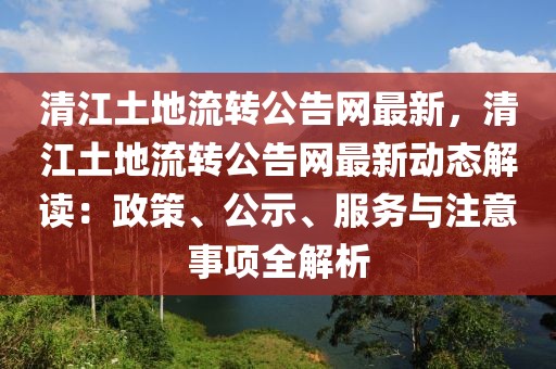 清江土地流轉(zhuǎn)公告網(wǎng)最新，清江土地流轉(zhuǎn)公告網(wǎng)最新動態(tài)解讀：政策、公示、服務(wù)與注意事項(xiàng)全解析