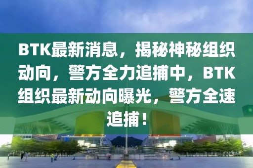 BTK最新消息，揭秘神秘組織動(dòng)向，警方全力追捕中，BTK組織最新動(dòng)向曝光，警方全速追捕！