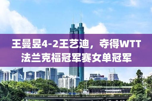 王曼昱4-2王藝迪，奪得WTT法蘭克福冠軍賽女單冠軍
