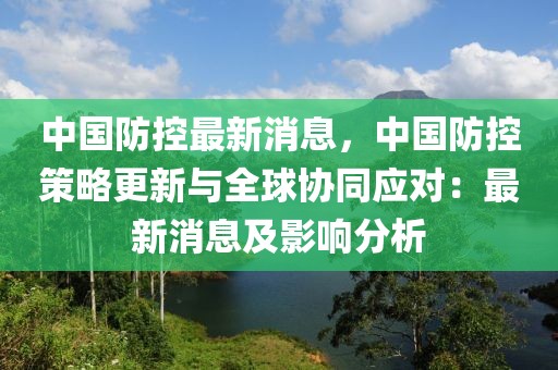 中國(guó)防控最新消息，中國(guó)防控策略更新與全球協(xié)同應(yīng)對(duì)：最新消息及影響分析