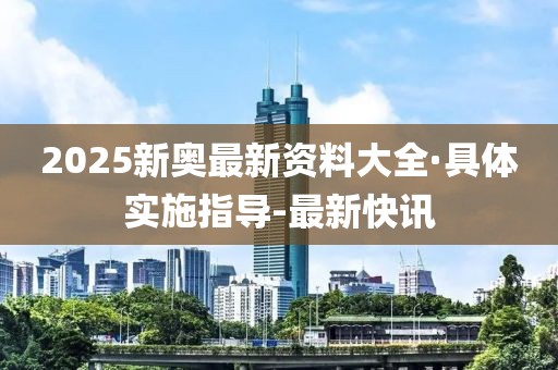 2025新奧最新資料大全·具體實(shí)施指導(dǎo)-最新快訊