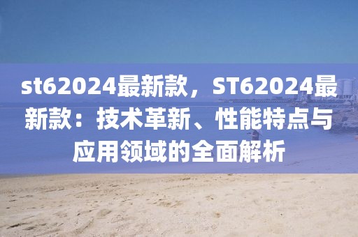 st62024最新款，ST62024最新款：技術(shù)革新、性能特點(diǎn)與應(yīng)用領(lǐng)域的全面解析