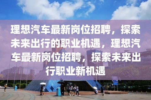 理想汽車最新崗位招聘，探索未來出行的職業(yè)機遇，理想汽車最新崗位招聘，探索未來出行職業(yè)新機遇