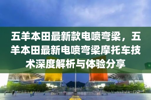 五羊本田最新款電噴彎梁，五羊本田最新電噴彎梁摩托車技術深度解析與體驗分享