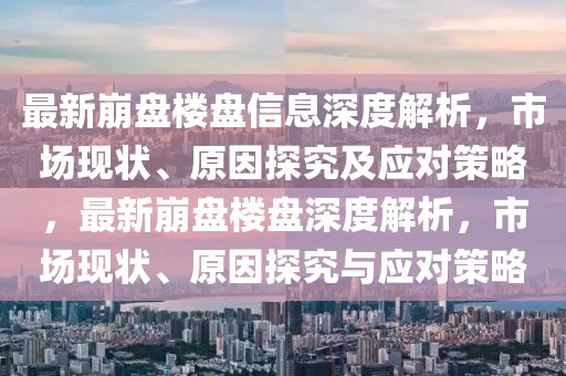 最新崩盤(pán)樓盤(pán)信息深度解析，市場(chǎng)現(xiàn)狀、原因探究及應(yīng)對(duì)策略，最新崩盤(pán)樓盤(pán)深度解析，市場(chǎng)現(xiàn)狀、原因探究與應(yīng)對(duì)策略