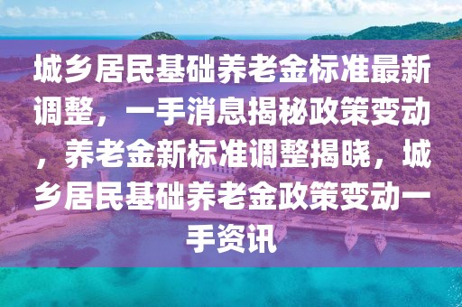 城鄉(xiāng)居民基礎(chǔ)養(yǎng)老金標(biāo)準(zhǔn)最新調(diào)整，一手消息揭秘政策變動(dòng)，養(yǎng)老金新標(biāo)準(zhǔn)調(diào)整揭曉，城鄉(xiāng)居民基礎(chǔ)養(yǎng)老金政策變動(dòng)一手資訊