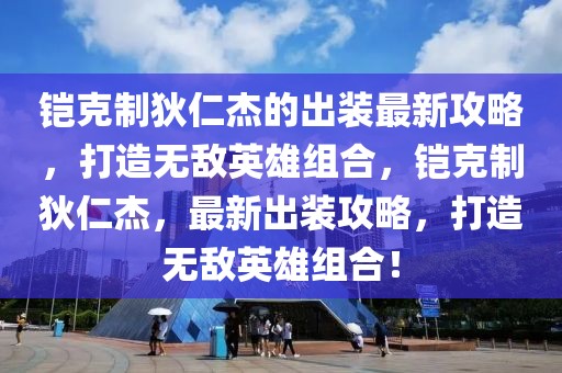 鎧克制狄仁杰的出裝最新攻略，打造無敵英雄組合，鎧克制狄仁杰，最新出裝攻略，打造無敵英雄組合！