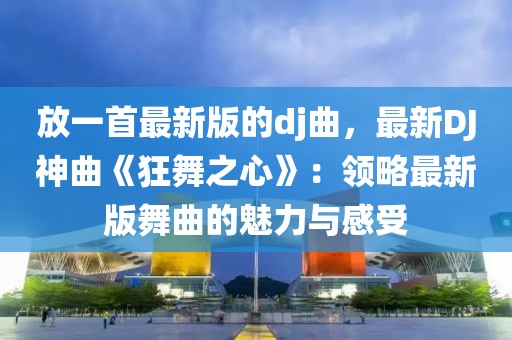 放一首最新版的dj曲，最新DJ神曲《狂舞之心》：領(lǐng)略最新版舞曲的魅力與感受