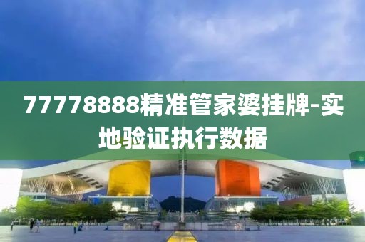 77778888精準管家婆掛牌-實地驗證執(zhí)行數(shù)據(jù)