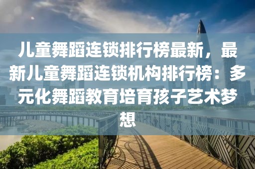 兒童舞蹈連鎖排行榜最新，最新兒童舞蹈連鎖機(jī)構(gòu)排行榜：多元化舞蹈教育培育孩子藝術(shù)夢想