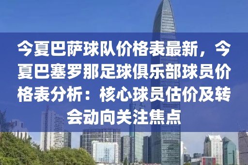 今夏巴薩球隊價格表最新，今夏巴塞羅那足球俱樂部球員價格表分析：核心球員估價及轉會動向關注焦點