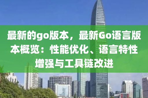 最新的go版本，最新Go語(yǔ)言版本概覽：性能優(yōu)化、語(yǔ)言特性增強(qiáng)與工具鏈改進(jìn)