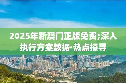 2025年新澳門正版免費;深入執(zhí)行方案數(shù)據(jù)·熱點探尋