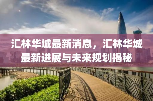 匯林華城最新消息，匯林華城最新進展與未來規(guī)劃揭秘