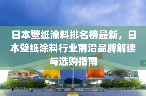 日本壁紙涂料排名榜最新，日本壁紙涂料行業(yè)前沿品牌解讀與選購指南