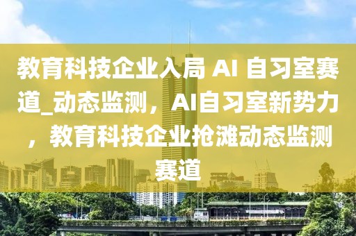 教育科技企業(yè)入局 AI 自習(xí)室賽道_動(dòng)態(tài)監(jiān)測(cè)，AI自習(xí)室新勢(shì)力，教育科技企業(yè)搶灘動(dòng)態(tài)監(jiān)測(cè)賽道