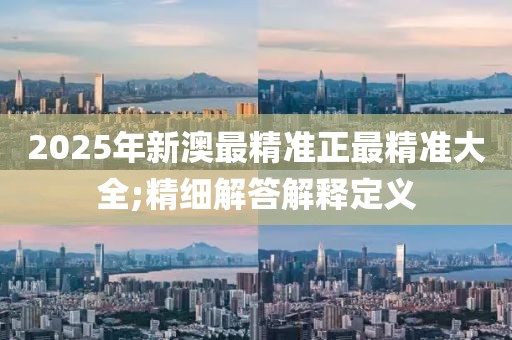 2025年新澳最精準(zhǔn)正最精準(zhǔn)大全;精細(xì)解答解釋定義