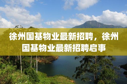 徐州國基物業(yè)最新招聘，徐州國基物業(yè)最新招聘啟事