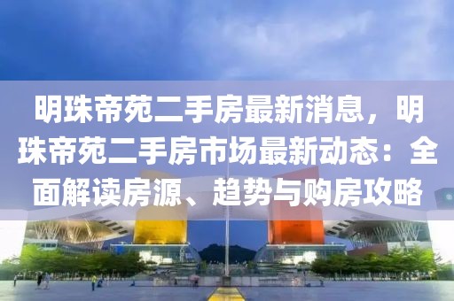 明珠帝苑二手房最新消息，明珠帝苑二手房市場(chǎng)最新動(dòng)態(tài)：全面解讀房源、趨勢(shì)與購房攻略