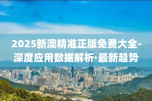 2025新澳精準(zhǔn)正版免費大全-深度應(yīng)用數(shù)據(jù)解析·最新趨勢