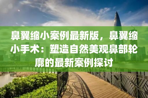 鼻翼縮小案例最新版，鼻翼縮小手術(shù)：塑造自然美觀鼻部輪廓的最新案例探討