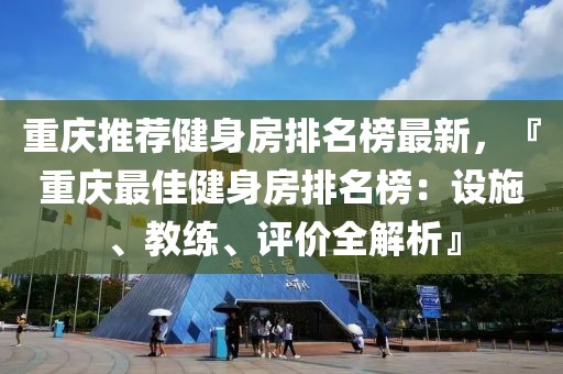 重慶推薦健身房排名榜最新，『重慶最佳健身房排名榜：設(shè)施、教練、評價全解析』