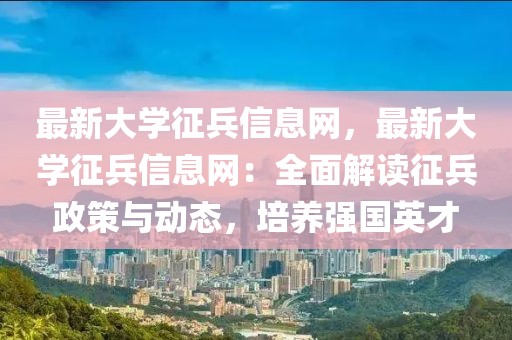 最新大學(xué)征兵信息網(wǎng)，最新大學(xué)征兵信息網(wǎng)：全面解讀征兵政策與動態(tài)，培養(yǎng)強(qiáng)國英才
