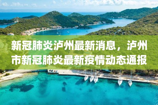 新冠肺炎瀘州最新消息，瀘州市新冠肺炎最新疫情動態(tài)通報