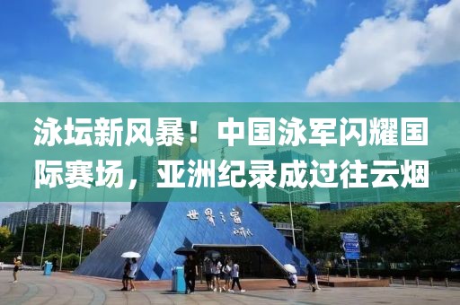 泳壇新風(fēng)暴！中國泳軍閃耀國際賽場，亞洲紀(jì)錄成過往云煙
