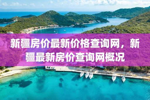 新疆房價(jià)最新價(jià)格查詢網(wǎng)，新疆最新房價(jià)查詢網(wǎng)概況
