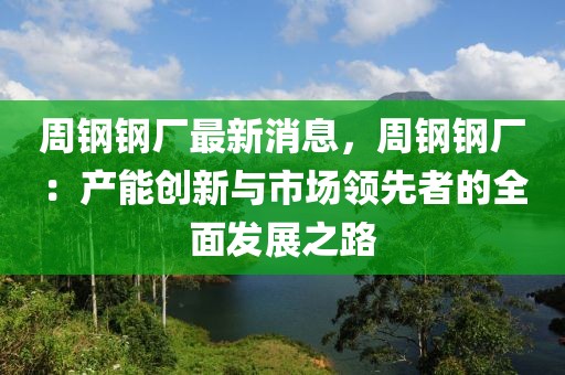 周鋼鋼廠(chǎng)最新消息，周鋼鋼廠(chǎng)：產(chǎn)能創(chuàng)新與市場(chǎng)領(lǐng)先者的全面發(fā)展之路