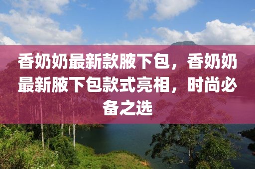 香奶奶最新款腋下包，香奶奶最新腋下包款式亮相，時尚必備之選