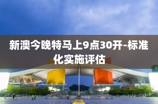 新澳今晚特馬上9點(diǎn)30開(kāi)-標(biāo)準(zhǔn)化實(shí)施評(píng)估
