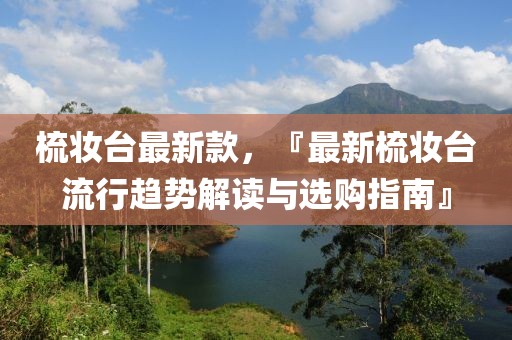 梳妝臺(tái)最新款，『最新梳妝臺(tái)流行趨勢(shì)解讀與選購(gòu)指南』
