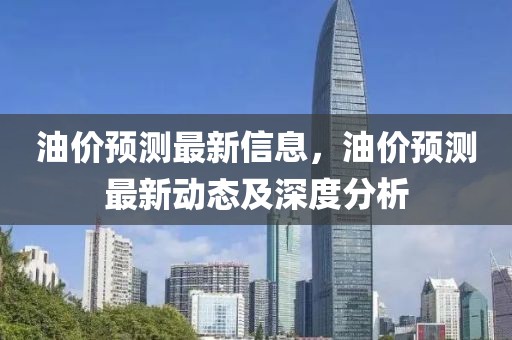 油價(jià)預(yù)測(cè)最新信息，油價(jià)預(yù)測(cè)最新動(dòng)態(tài)及深度分析