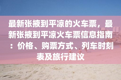 最新張掖到平?jīng)龅幕疖嚻?，最新張掖到平?jīng)龌疖嚻毙畔⒅改希簝r(jià)格、購票方式、列車時(shí)刻表及旅行建議