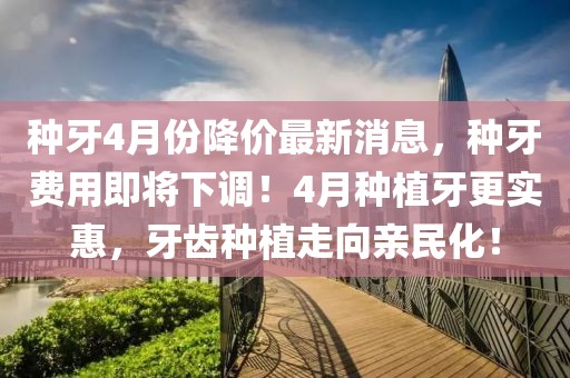 種牙4月份降價(jià)最新消息，種牙費(fèi)用即將下調(diào)！4月種植牙更實(shí)惠，牙齒種植走向親民化！