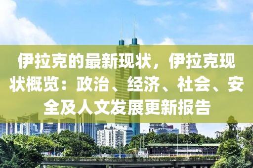 伊拉克的最新現(xiàn)狀，伊拉克現(xiàn)狀概覽：政治、經(jīng)濟(jì)、社會(huì)、安全及人文發(fā)展更新報(bào)告
