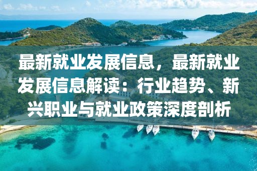 最新就業(yè)發(fā)展信息，最新就業(yè)發(fā)展信息解讀：行業(yè)趨勢(shì)、新興職業(yè)與就業(yè)政策深度剖析