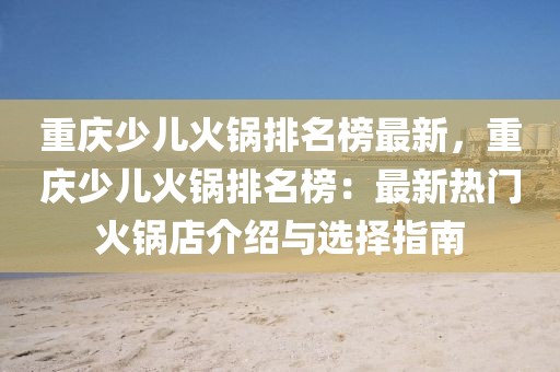 重慶少兒火鍋排名榜最新，重慶少兒火鍋排名榜：最新熱門火鍋店介紹與選擇指南