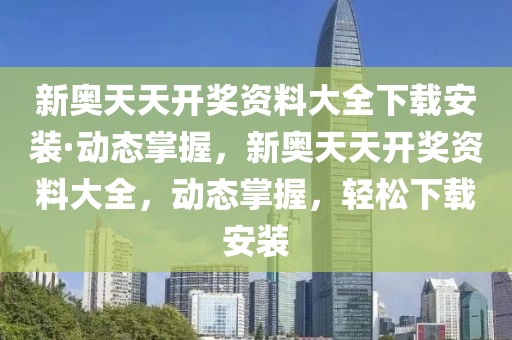 新奧天天開(kāi)獎(jiǎng)資料大全下載安裝·動(dòng)態(tài)掌握，新奧天天開(kāi)獎(jiǎng)資料大全，動(dòng)態(tài)掌握，輕松下載安裝