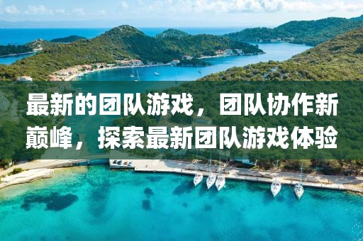 最新的團(tuán)隊(duì)游戲，團(tuán)隊(duì)協(xié)作新巔峰，探索最新團(tuán)隊(duì)游戲體驗(yàn)