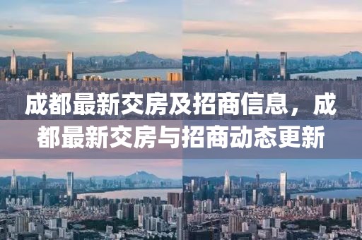 成都最新交房及招商信息，成都最新交房與招商動(dòng)態(tài)更新