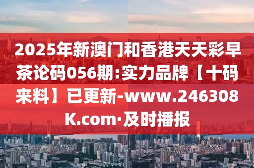 2025年新澳門和香港天天彩早茶論碼056期:實力品牌【十碼來料】已更新-www.246308K.com·及時播報