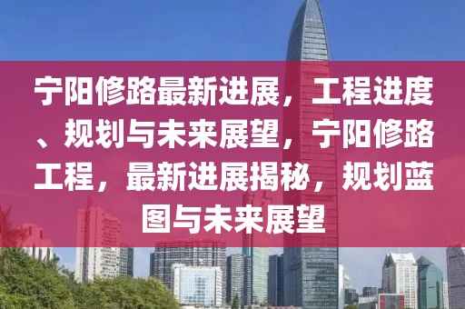 寧陽修路最新進(jìn)展，工程進(jìn)度、規(guī)劃與未來展望，寧陽修路工程，最新進(jìn)展揭秘，規(guī)劃藍(lán)圖與未來展望
