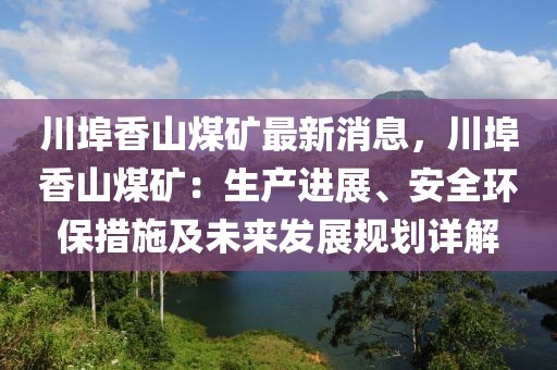 川埠香山煤礦最新消息，川埠香山煤礦：生產(chǎn)進(jìn)展、安全環(huán)保措施及未來發(fā)展規(guī)劃詳解
